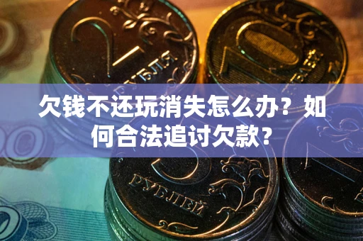 武汉欠钱不还玩消失怎么办？如何合法追讨欠款？
