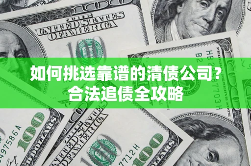 武汉如何挑选靠谱的清债公司?合法追债全攻略 武汉如何挑选靠谱的清债公司?合法追债全攻略
