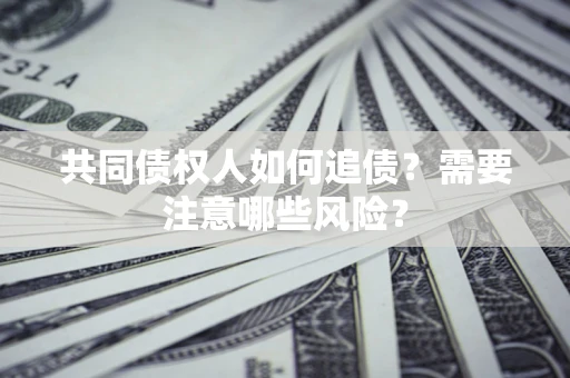武汉共同债权人如何追债？需要注意哪些风险？