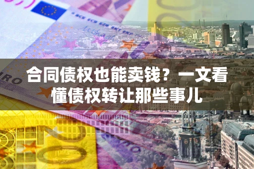 武汉合同债权也能卖钱？一文看懂债权转让那些事儿