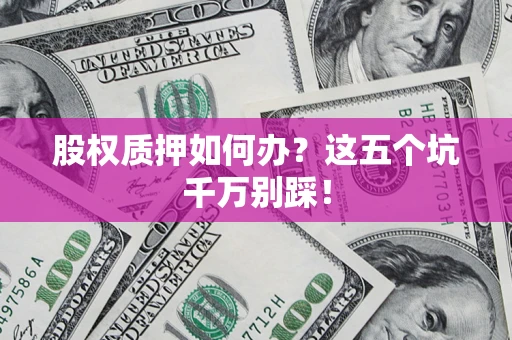 武汉股权质押如何办？这五个坑千万别踩！