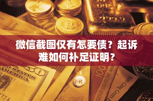 武汉微信截图仅有怎要债？起诉难如何补足证明？