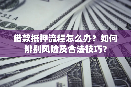 武汉借款抵押流程怎么办？如何辨别风险及合法技巧？