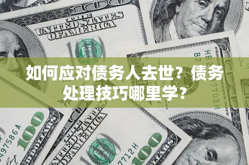 武汉如何应对债务人去世？债务处理技巧哪里学？