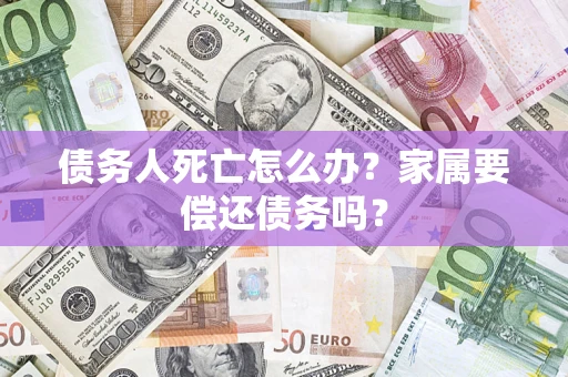 武汉债务人死亡怎么办？家属要偿还债务吗？