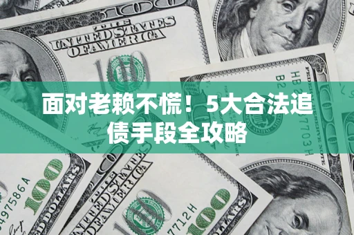 武汉面对老赖不慌！5大合法追债手段全攻略