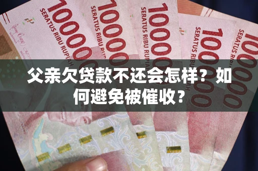 武汉父亲欠贷款不还会怎样？如何避免被催收？