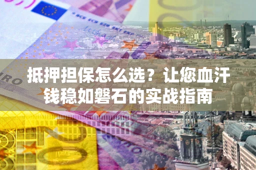 武汉抵押担保怎么选？让您血汗钱稳如磐石的实战指南