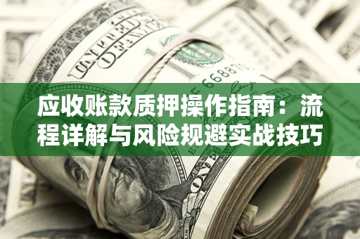 武汉应收账款质押操作指南:流程详解与风险规避实战技巧 武汉应收账款质押操作指南:流程详解与风险规避实战技巧
