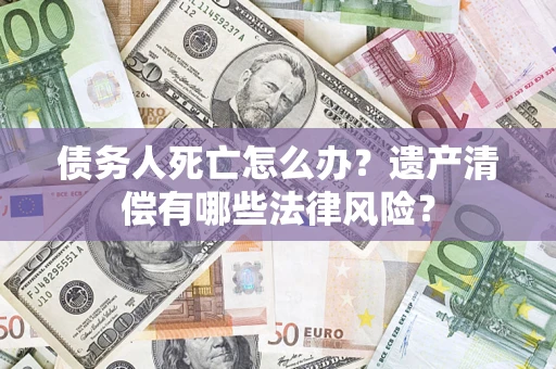 武汉债务人死亡怎么办？遗产清偿有哪些法律风险？