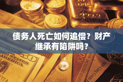 武汉债务人死亡如何追偿？财产继承有陷阱吗？