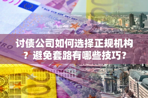 武汉讨债公司如何选择正规机构？避免套路有哪些技巧？