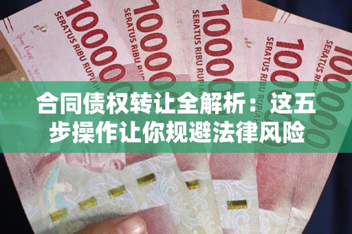 武汉合同债权转让全解析：这五步操作让你规避法律风险