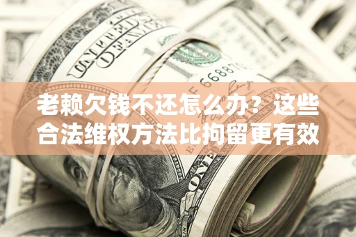 武汉老赖欠钱不还怎么办？这些合法维权方法比拘留更有效