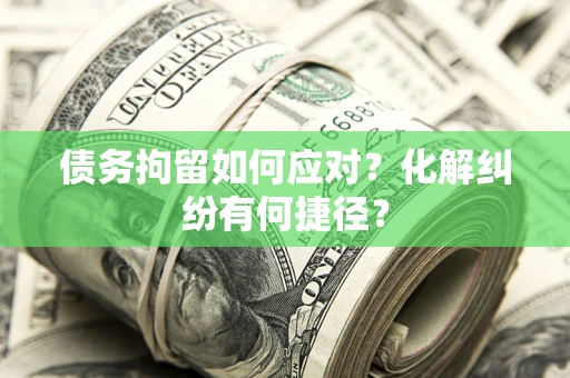 武汉债务拘留如何应对？化解纠纷有何捷径？
