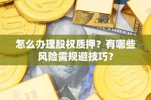 武汉怎么办理股权质押？有哪些风险需规避技巧？