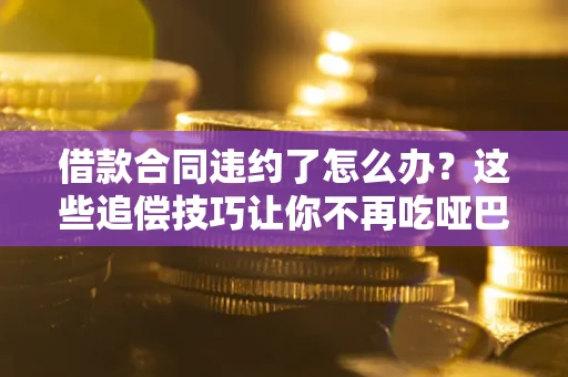 武汉借款合同违约了怎么办？这些追偿技巧让你不再吃哑巴亏