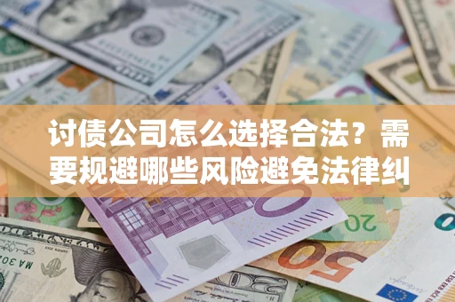 武汉讨债公司怎么选择合法?需要规避哪些风险避免法律纠纷? 武汉讨债公司怎么选择合法?需要规避哪些风险避免法律纠纷?