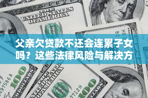 武汉父亲欠贷款不还会连累子女吗？这些法律风险与解决方法要早知道！