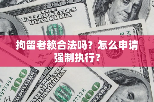武汉拘留老赖合法吗？怎么申请强制执行？