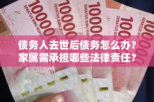 武汉债务人去世后债务怎么办？家属需承担哪些法律责任？