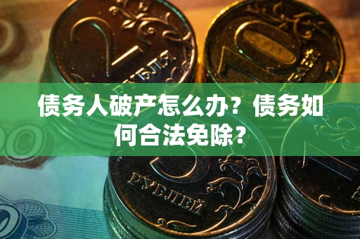 武汉债务人破产怎么办？债务如何合法免除？