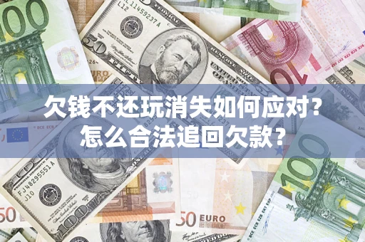 武汉欠钱不还玩消失如何应对？怎么合法追回欠款？
