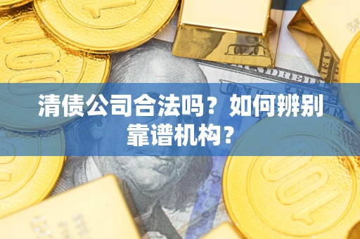 武汉清债公司合法吗?如何辨别靠谱机构? 武汉清债公司合法吗?如何辨别靠谱机构?