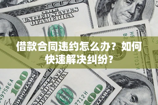 武汉借款合同违约怎么办？如何快速解决纠纷？