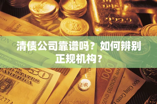 武汉清债公司靠谱吗？如何辨别正规机构？