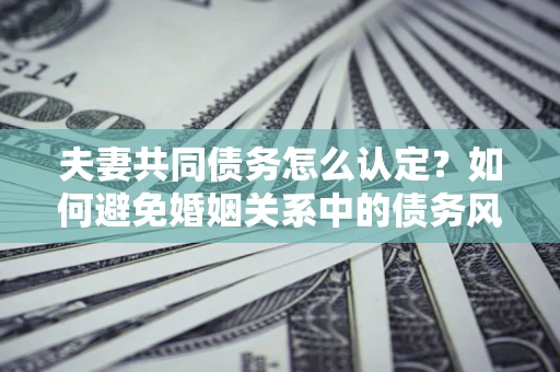 武汉夫妻共同债务怎么认定？如何避免婚姻关系中的债务风险？