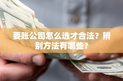 武汉要账公司怎么选才合法？辨别方法有哪些？