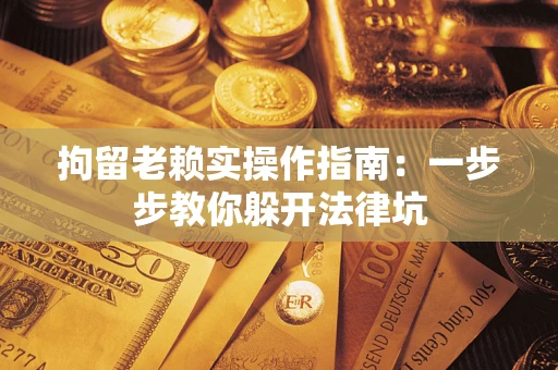 武汉拘留老赖实操作指南：一步步教你躲开法律坑