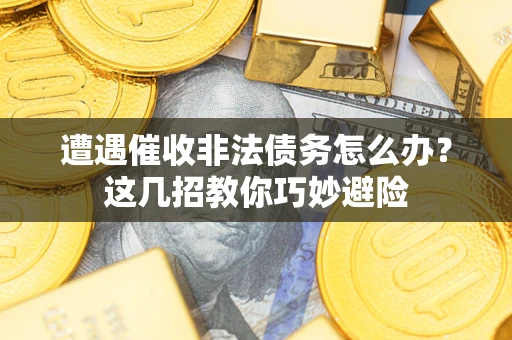 武汉遭遇催收非法债务怎么办？这几招教你巧妙避险