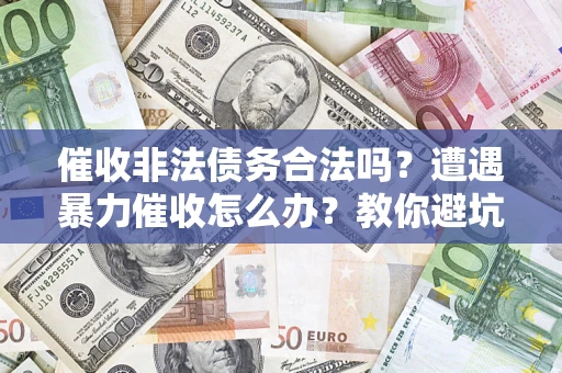 武汉催收非法债务合法吗？遭遇暴力催收怎么办？教你避坑指南！