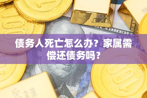 武汉债务人死亡怎么办？家属需偿还债务吗？