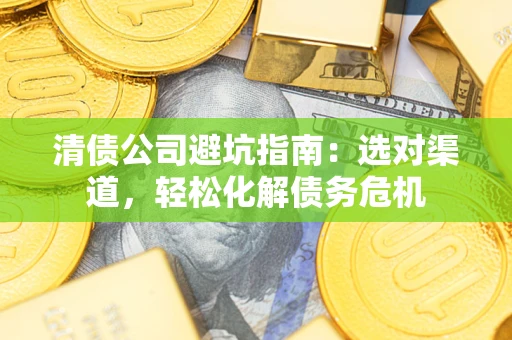 武汉清债公司避坑指南：选对渠道，轻松化解债务危机