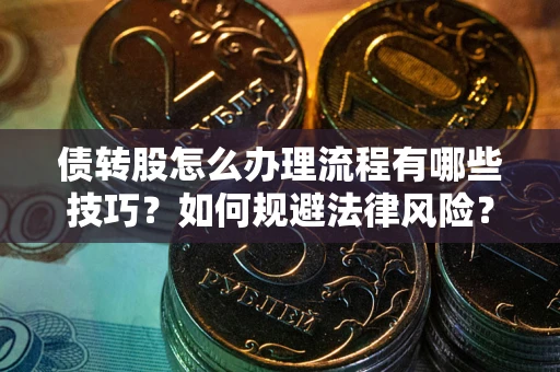 武汉债转股怎么办理流程有哪些技巧？如何规避法律风险？