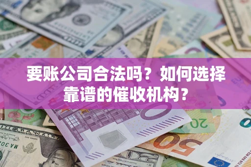 武汉要账公司合法吗？如何选择靠谱的催收机构？