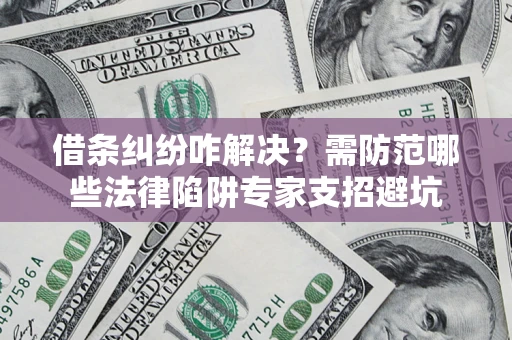 武汉借条纠纷咋解决？需防范哪些法律陷阱专家支招避坑