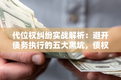 武汉代位权纠纷实战解析：避开债务执行的五大黑坑，债权人必看指南