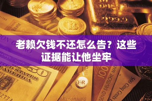 武汉老赖欠钱不还怎么告？这些证据能让他坐牢