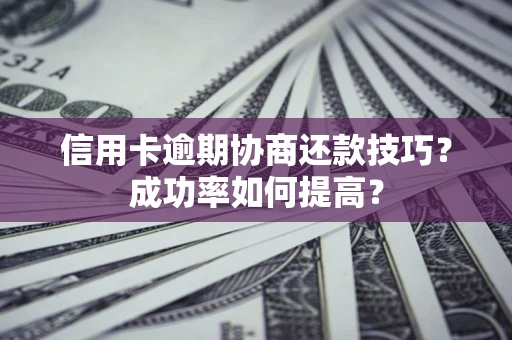 武汉信用卡逾期协商还款技巧？成功率如何提高？