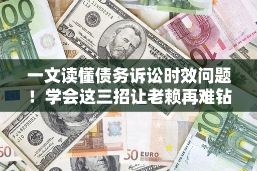武汉一文读懂债务诉讼时效问题！学会这三招让老赖再难钻空子