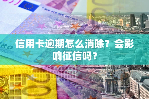 武汉信用卡逾期怎么消除？会影响征信吗？