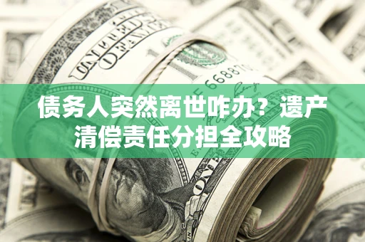 武汉债务人突然离世咋办？遗产清偿责任分担全攻略