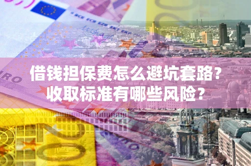 武汉借钱担保费怎么避坑套路?收取标准有哪些风险? 武汉借钱担保费怎么避坑套路?收取标准有哪些风险?