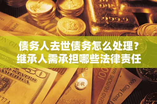 武汉债务人去世债务怎么处理？继承人需承担哪些法律责任？