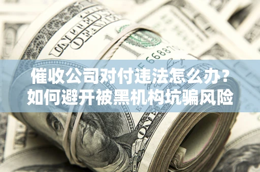 武汉催收公司对付违法怎么办？如何避开被黑机构坑骗风险