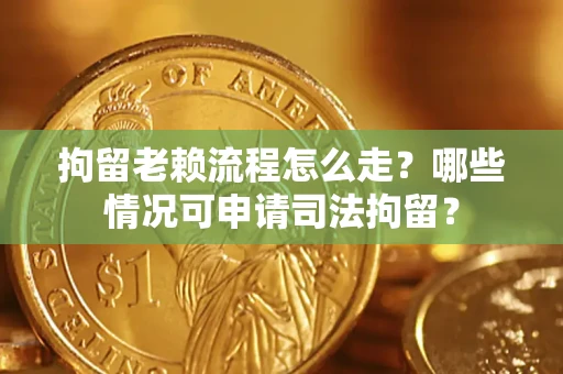 武汉拘留老赖流程怎么走?哪些情况可申请司法拘留? 武汉拘留老赖流程怎么走?哪些情况可申请司法拘留?